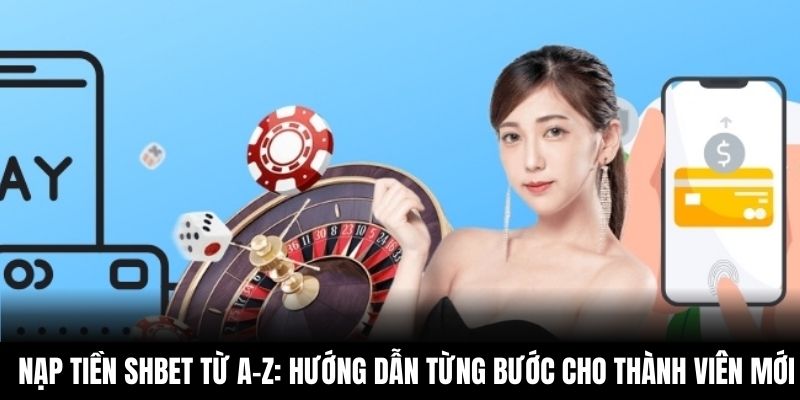 Nạp tiền Shbet từ A–Z: Hướng dẫn từng bước cho thành viên mới